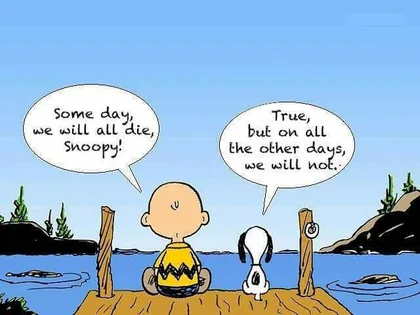 Charlie Brown and Snoopy sitting on a dock. Charlie Brown: “Some day, we will all die, Snoopy!” Snoopy: “True, but on all the other days, we will not.”